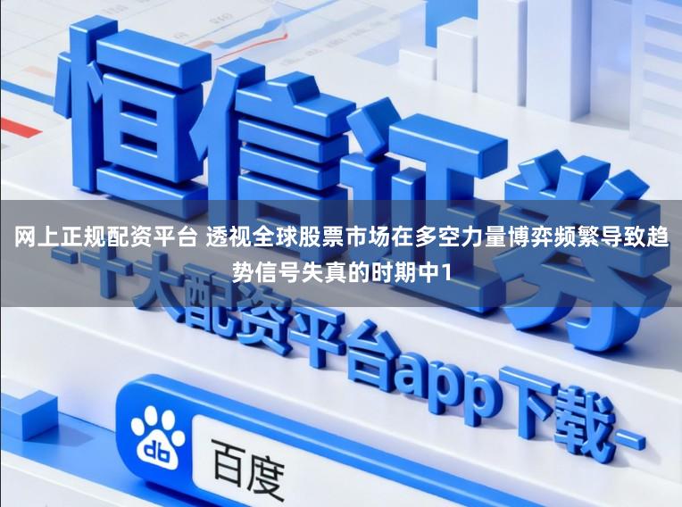 网上正规配资平台 透视全球股票市场在多空力量博弈频繁导致趋势信号失真的时期中1