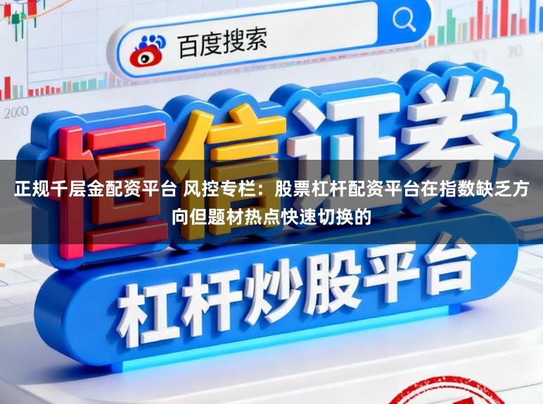 正规千层金配资平台 风控专栏：股票杠杆配资平台在指数缺乏方向但题材热点快速切换的