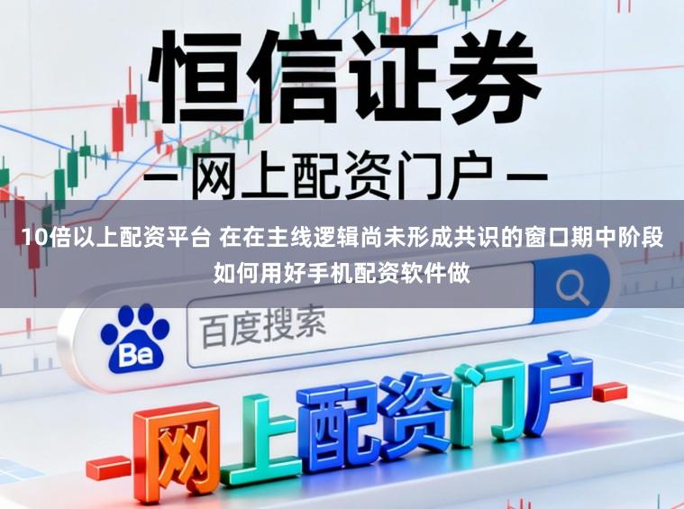10倍以上配资平台 在在主线逻辑尚未形成共识的窗口期中阶段如何用好手机配资软件做