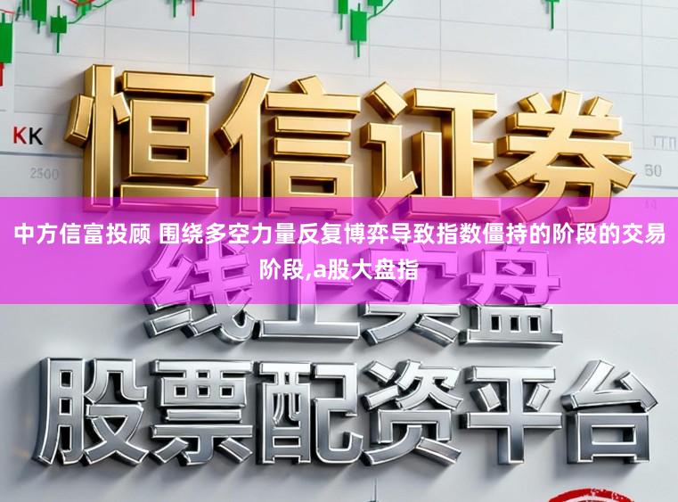 中方信富投顾 围绕多空力量反复博弈导致指数僵持的阶段的交易阶段,a股大盘指