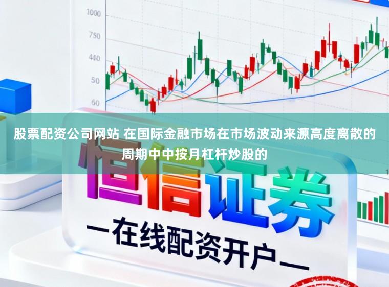 股票配资公司网站 在国际金融市场在市场波动来源高度离散的周期中中按月杠杆炒股的