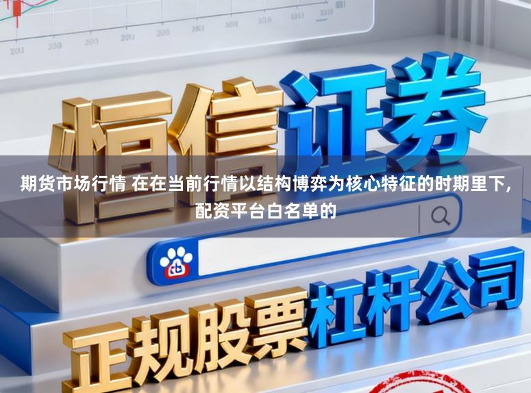期货市场行情 在在当前行情以结构博弈为核心特征的时期里下,配资平台白名单的