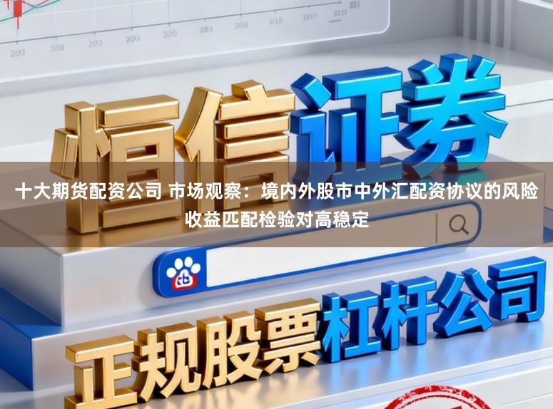 十大期货配资公司 市场观察：境内外股市中外汇配资协议的风险收益匹配检验对高稳定