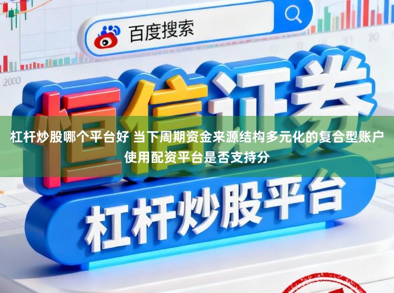 杠杆炒股哪个平台好 当下周期资金来源结构多元化的复合型账户使用配资平台是否支持分