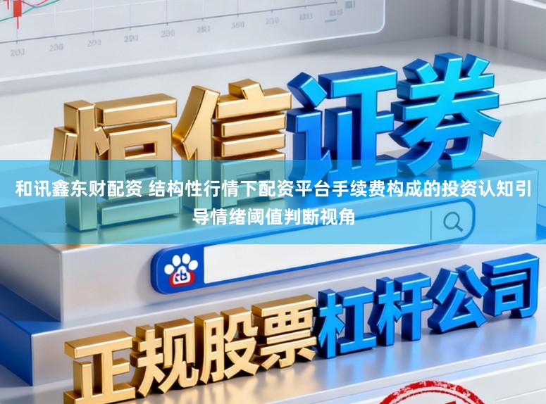 和讯鑫东财配资 结构性行情下配资平台手续费构成的投资认知引导情绪阈值判断视角