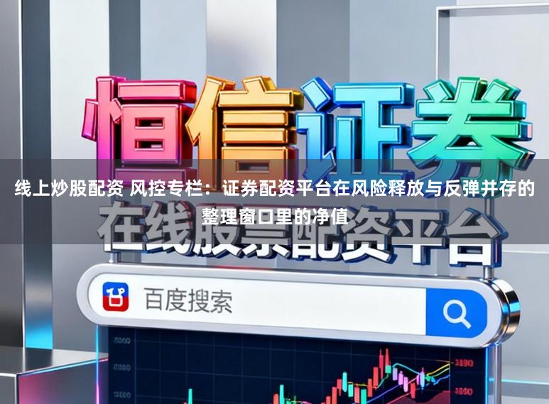 线上炒股配资 风控专栏：证券配资平台在风险释放与反弹并存的整理窗口里的净值