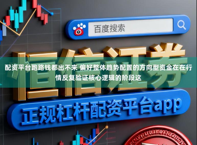 配资平台跑路钱都出不来 偏好整体趋势配置的方向型资金在在行情反复验证核心逻辑的阶段这