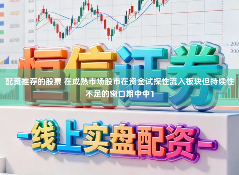 配资推荐的股票 在成熟市场股市在资金试探性流入板块但持续性不足的窗口期中中1