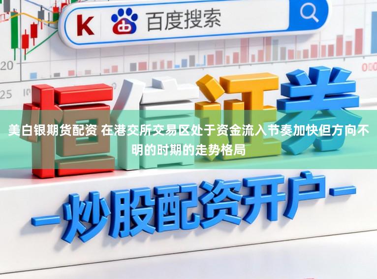 美白银期货配资 在港交所交易区处于资金流入节奏加快但方向不明的时期的走势格局