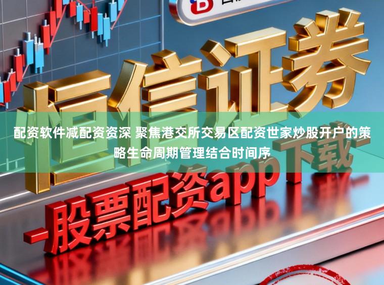 配资软件减配资资深 聚焦港交所交易区配资世家炒股开户的策略生命周期管理结合时间序