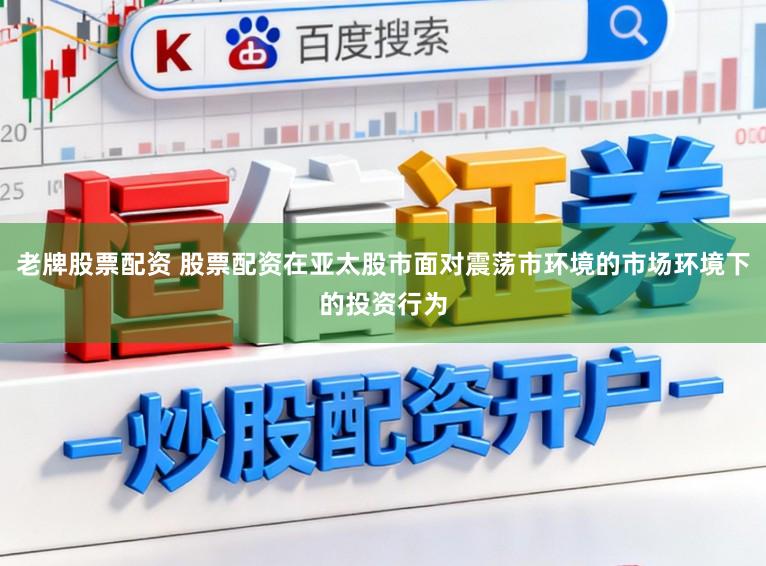 老牌股票配资 股票配资在亚太股市面对震荡市环境的市场环境下的投资行为
