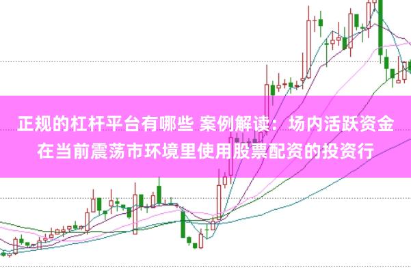 正规的杠杆平台有哪些 案例解读：场内活跃资金在当前震荡市环境里使用股票配资的投资行
