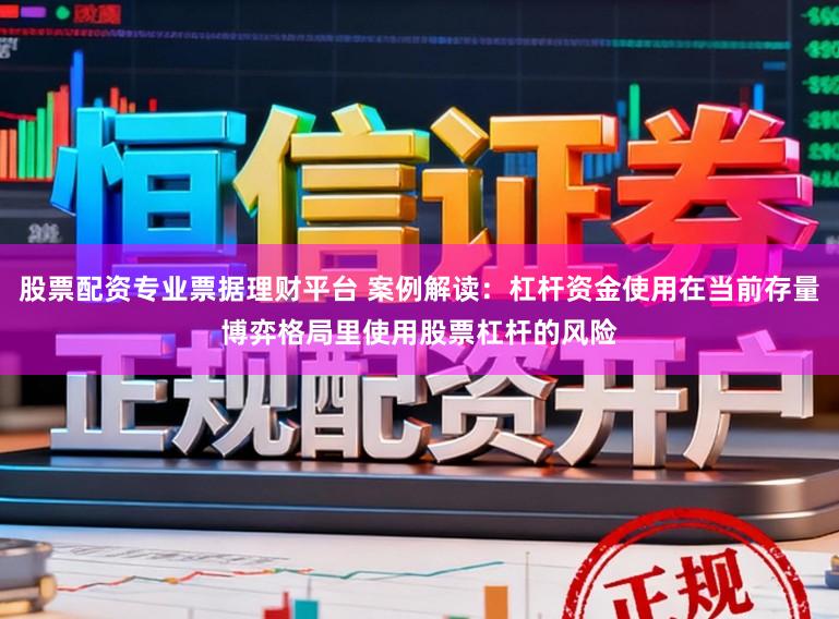 股票配资专业票据理财平台 案例解读：杠杆资金使用在当前存量博弈格局里使用股票杠杆的风险