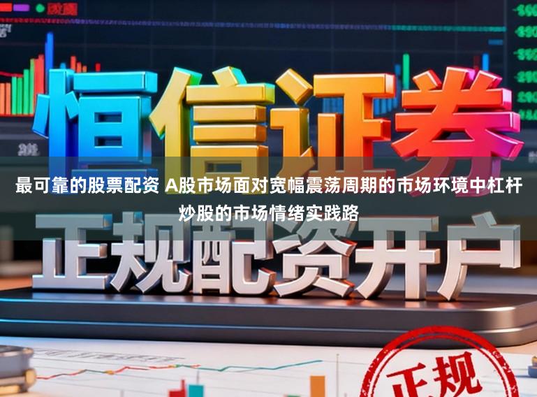 最可靠的股票配资 A股市场面对宽幅震荡周期的市场环境中杠杆炒股的市场情绪实践路