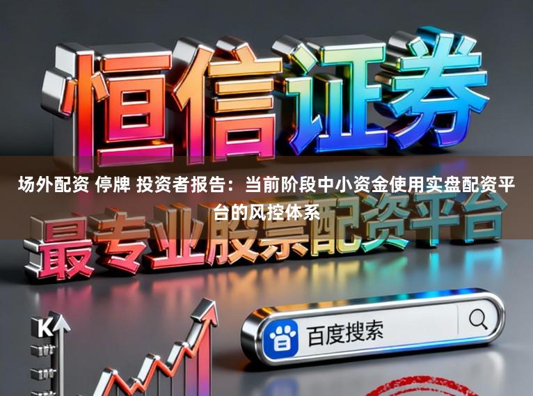 场外配资 停牌 投资者报告：当前阶段中小资金使用实盘配资平台的风控体系