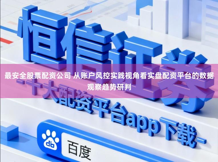 最安全股票配资公司 从账户风控实践视角看实盘配资平台的数据观察趋势研判
