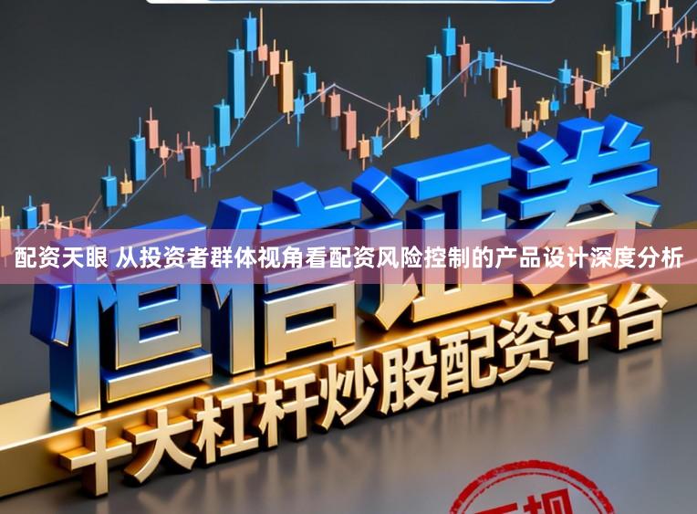 配资天眼 从投资者群体视角看配资风险控制的产品设计深度分析