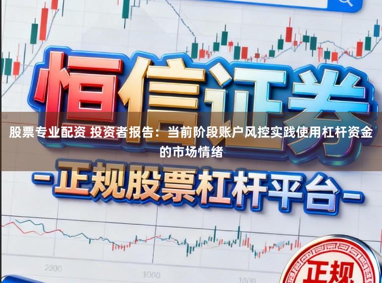 股票专业配资 投资者报告：当前阶段账户风控实践使用杠杆资金的市场情绪