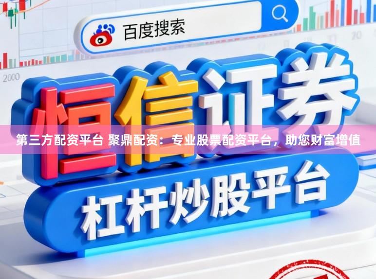 第三方配资平台 聚鼎配资：专业股票配资平台，助您财富增值