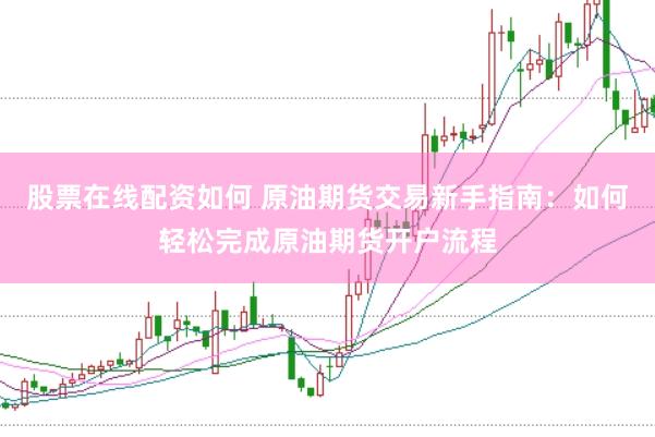 股票在线配资如何 原油期货交易新手指南：如何轻松完成原油期货开户流程