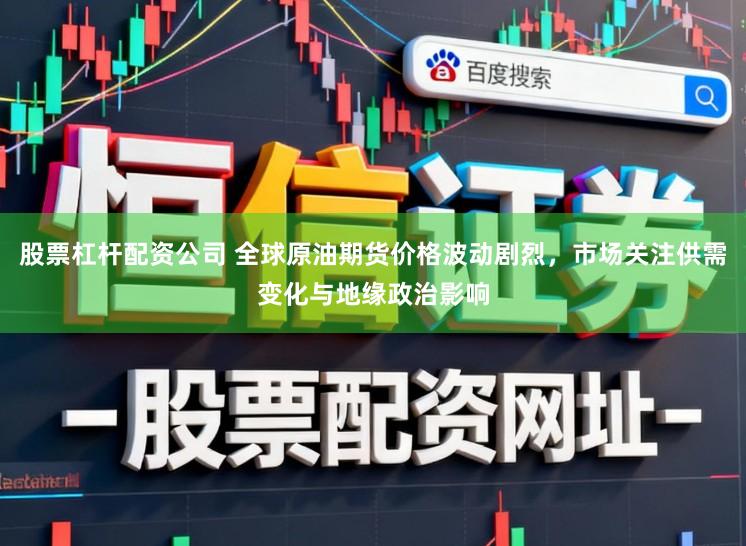 股票杠杆配资公司 全球原油期货价格波动剧烈，市场关注供需变化与地缘政治影响