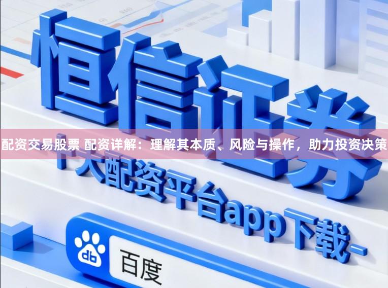 配资交易股票 配资详解：理解其本质、风险与操作，助力投资决策