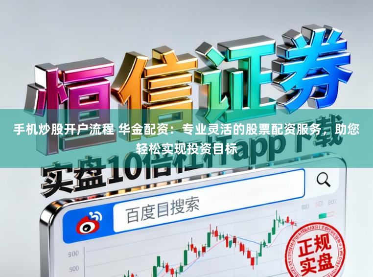 手机炒股开户流程 华金配资：专业灵活的股票配资服务，助您轻松实现投资目标