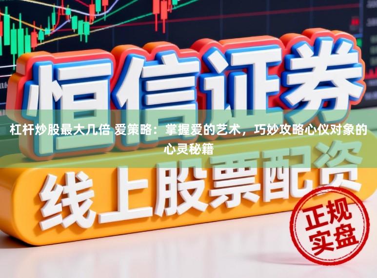 杠杆炒股最大几倍 爱策略：掌握爱的艺术，巧妙攻略心仪对象的心灵秘籍