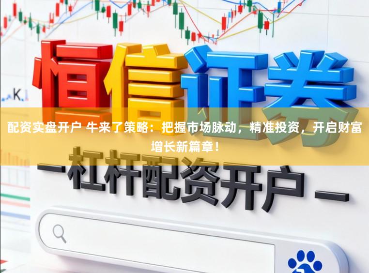 配资实盘开户 牛来了策略：把握市场脉动，精准投资，开启财富增长新篇章！