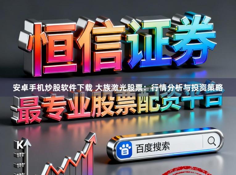安卓手机炒股软件下载 大族激光股票：行情分析与投资策略