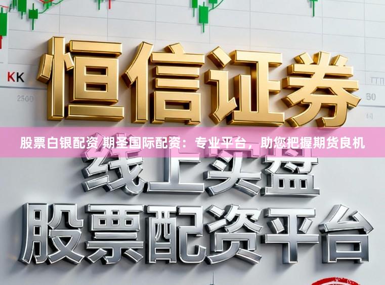 股票白银配资 期圣国际配资：专业平台，助您把握期货良机