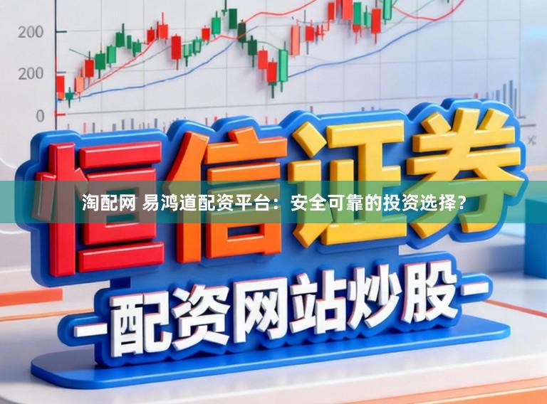 淘配网 易鸿道配资平台：安全可靠的投资选择？