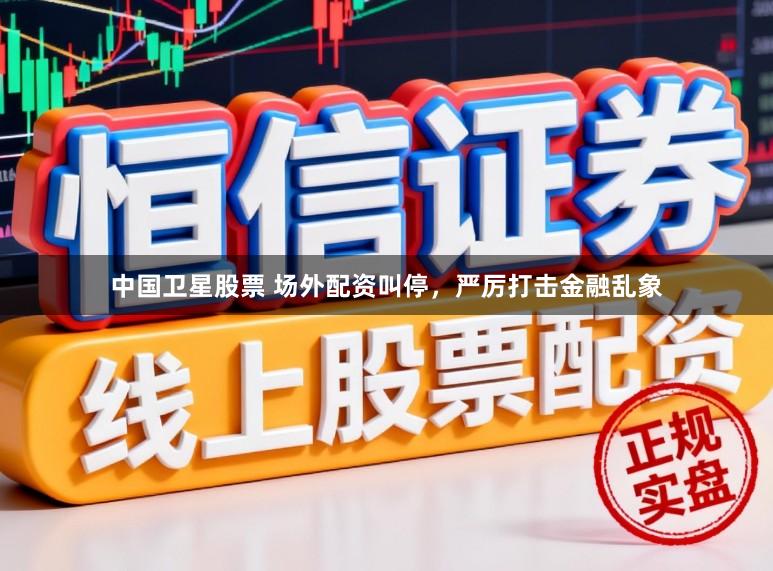 中国卫星股票 场外配资叫停，严厉打击金融乱象