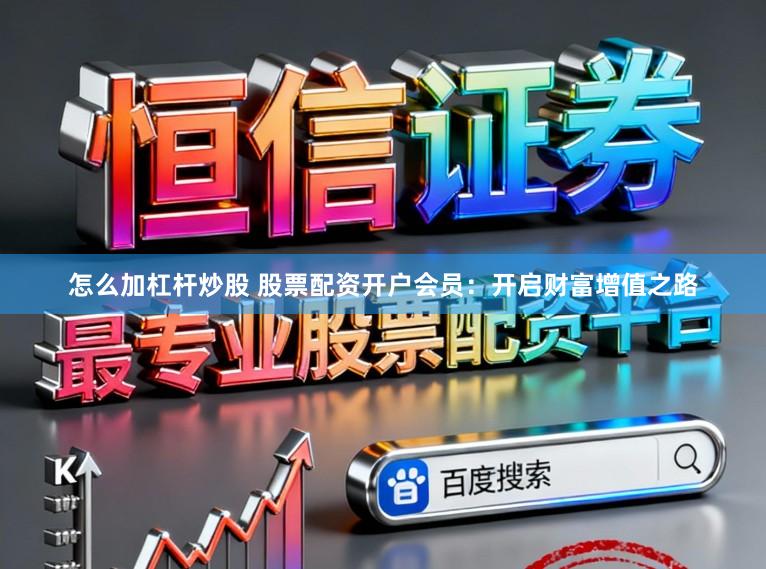 怎么加杠杆炒股 股票配资开户会员：开启财富增值之路