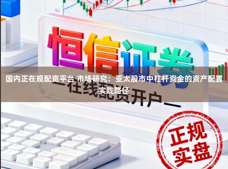 国内正在规配资平台 市场研究：亚太股市中杠杆资金的资产配置实践路径