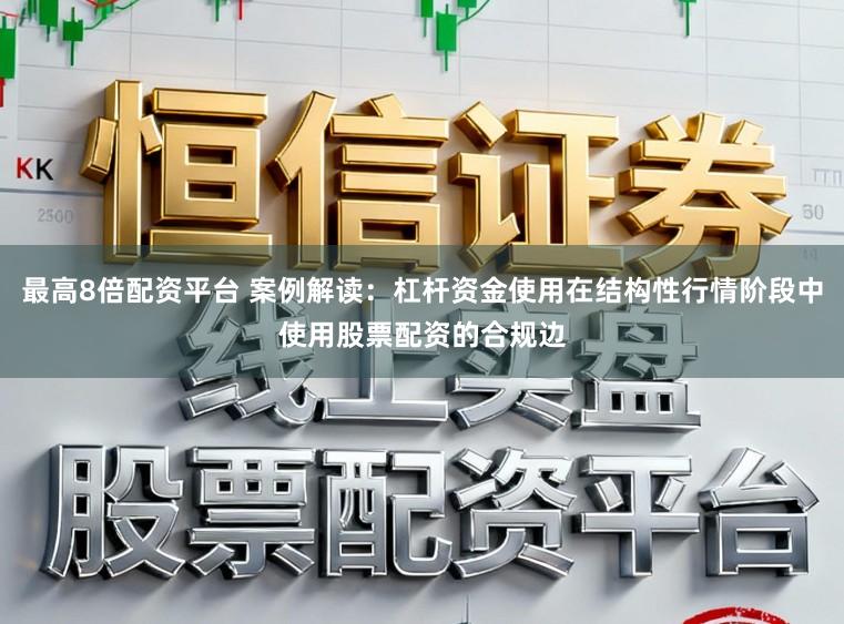 最高8倍配资平台 案例解读：杠杆资金使用在结构性行情阶段中使用股票配资的合规边