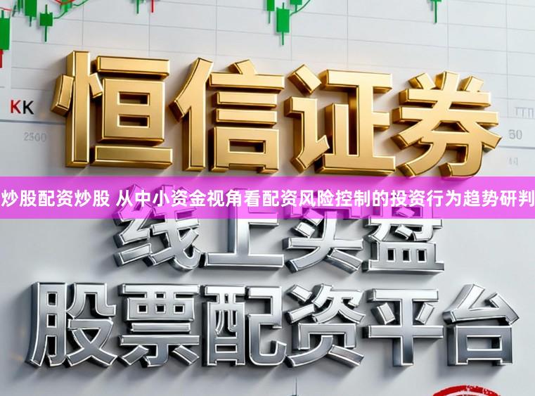 炒股配资炒股 从中小资金视角看配资风险控制的投资行为趋势研判