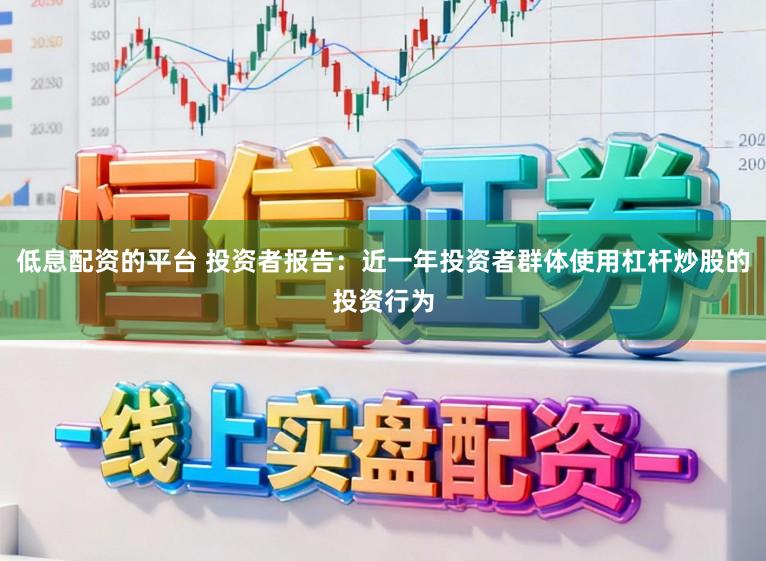 低息配资的平台 投资者报告：近一年投资者群体使用杠杆炒股的投资行为