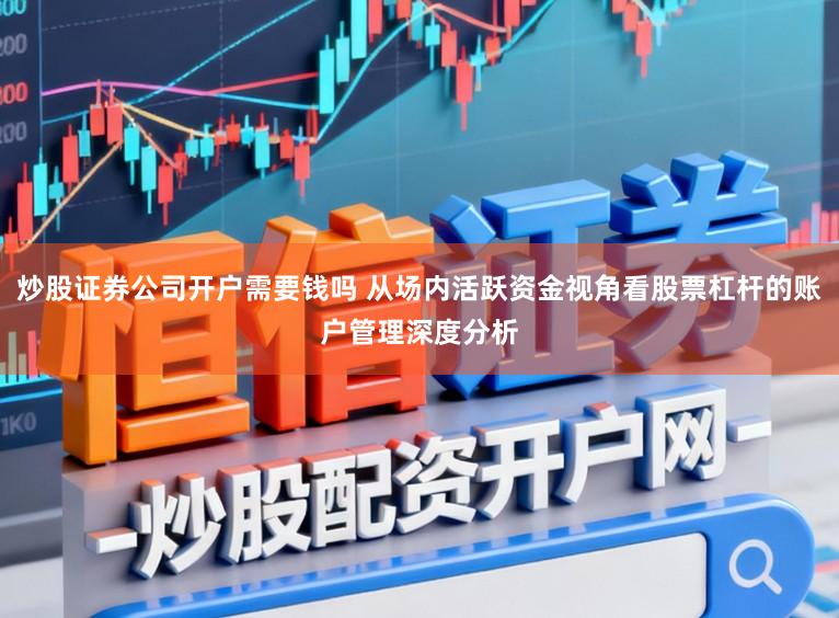 炒股证券公司开户需要钱吗 从场内活跃资金视角看股票杠杆的账户管理深度分析