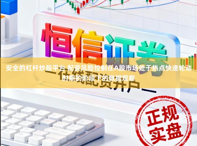 安全的杠杆炒股平台 配资风险控制在A股市场处于热点快速轮动时期的阶段下的数据观察