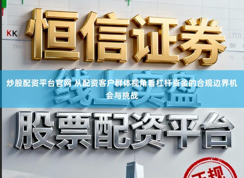 炒股配资平台官网 从配资客户群体视角看杠杆资金的合规边界机会与挑战