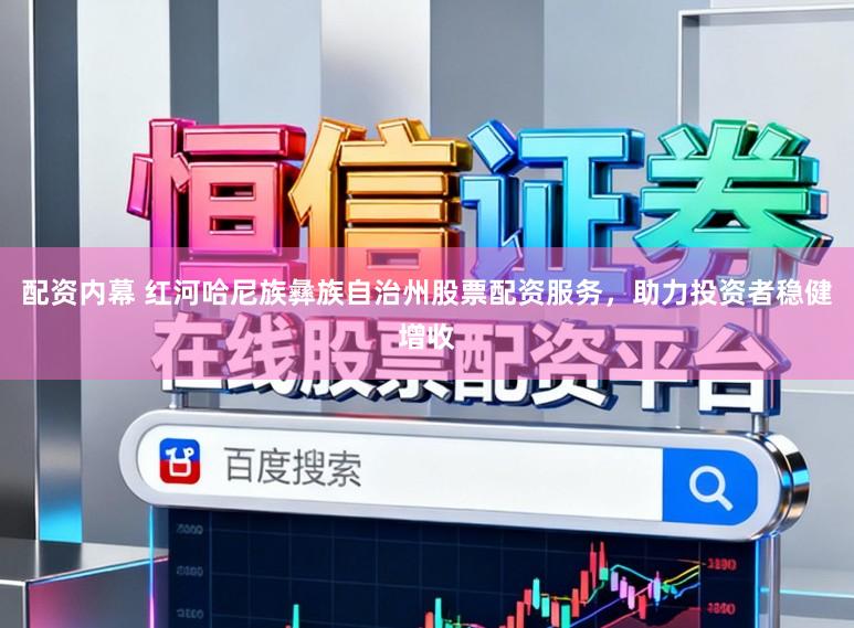 配资内幕 红河哈尼族彝族自治州股票配资服务，助力投资者稳健增收