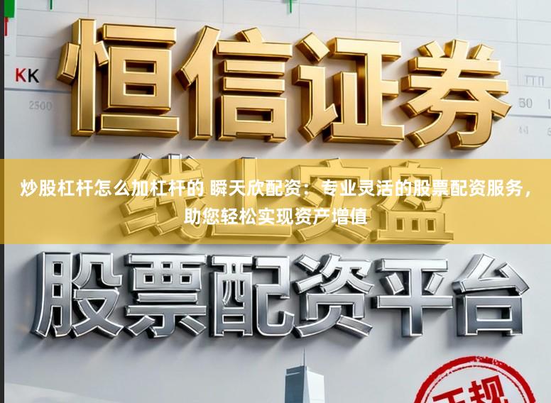 炒股杠杆怎么加杠杆的 瞬天欣配资：专业灵活的股票配资服务，助您轻松实现资产增值