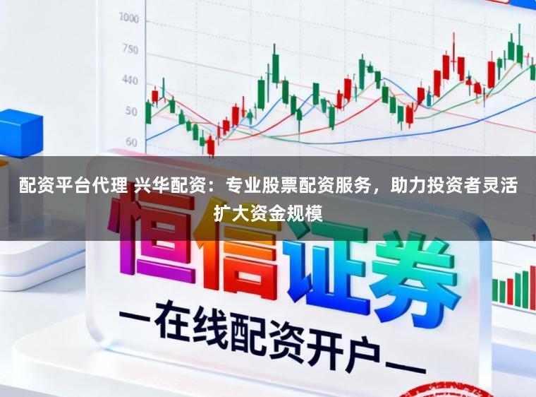 配资平台代理 兴华配资：专业股票配资服务，助力投资者灵活扩大资金规模