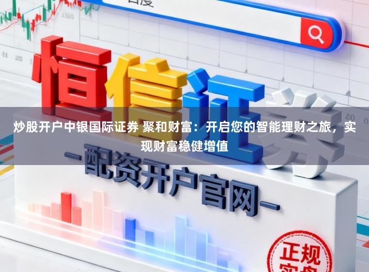 炒股开户中银国际证券 聚和财富：开启您的智能理财之旅，实现财富稳健增值