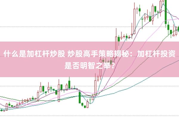 什么是加杠杆炒股 炒股高手策略揭秘：加杠杆投资是否明智之举？