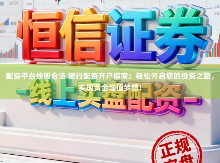 配资平台炒股合法 银行配资开户指南：轻松开启您的投资之路，实现资金增值梦想！