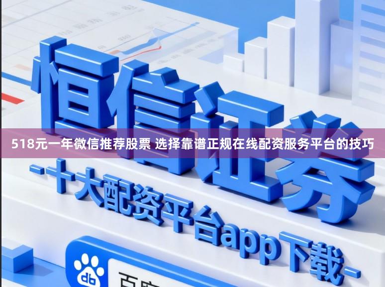 518元一年微信推荐股票 选择靠谱正规在线配资服务平台的技巧