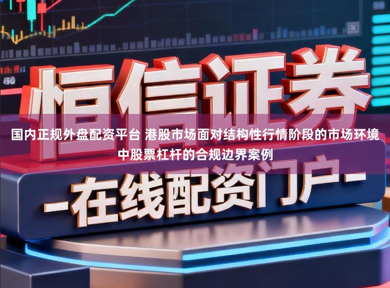 国内正规外盘配资平台 港股市场面对结构性行情阶段的市场环境中股票杠杆的合规边界案例