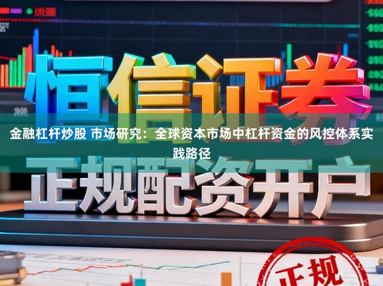 金融杠杆炒股 市场研究：全球资本市场中杠杆资金的风控体系实践路径